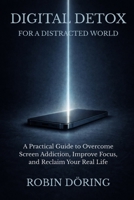 Digital Detox for a Distracted World: A Practical Guide to Overcome Screen Addiction, Improve Focus, and Reclaim Your Real Life B0GPDB4LJD Book Cover