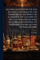 Les Vins, Les Eaux-de-vie, Les Alcools, Les Liqueurs, Les Vinaigres Et Les Bières De La France, De L'algÃ(c)rie Et Des Colonies Françaises Au Concours ... De Paris En 1860 (French Edition) 1024556808 Book Cover