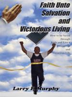 Faith Unto Salvation and Victorious Living: How to Be Saved Through Faith and Live a Prosperous and Victorious Life 1420808605 Book Cover