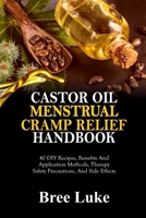 CASTOR OIL MENSTRUAL CRAMP RELIEF HANDBOOK: 40 DIY Recipes, Benefits And Application Methods, Therapy Safety Precautions, And Side Effects B0FPMBH6TC Book Cover