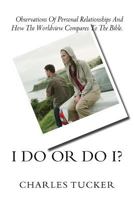 I Do Or Do I?: Observations of Personal Relationships and How the Worldview Compares to The Bible. 1542365910 Book Cover