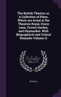 The British Theatre; Or, a Collection of Plays, Which Are Acted at the Theatres Royal, Drury Lane, Covent Garden, and Haymarket. with Biographical and Critical Remarks Volume 11 1176229524 Book Cover