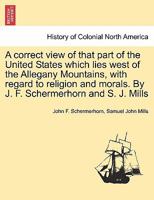 A correct view of that part of the United States which lies west of the Allegany Mountains, with regard to religion and morals. By J. F. Schermerhorn and S. J. Mills 1241419450 Book Cover