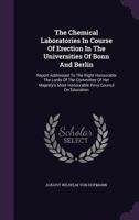 The Chemical Laboratories In Course Of Erection In The Universities Of Bonn And Berlin: Report Addressed To The Right Honourable The Lords Of The ... Most Honourable Privy Council On Education... 1346901155 Book Cover