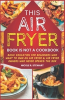 This Air Fryer Book Is Not a Cookbook: Basic Education for Beginners Who Want To Own an Air Fryer & Air Fryer Owners Who Never Opened the Box null Book Cover