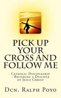 Pick Up Your Cross and Follow Me: Catholic Discipleship - Becoming a Disciple of Christ 0985025603 Book Cover
