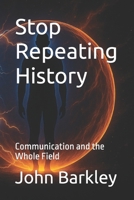 Stop Repeating History: Communication and the Whole Field (The Transmission Series) B0FZ96F7LS Book Cover