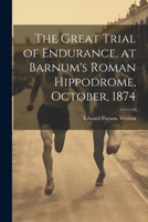The Great Trial of Endurance, at Barnum's Roman Hippodrome, October, 1874 1022463055 Book Cover