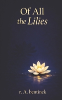 Of All the Lilies: Poetry and Prose That Enshrine Those Indelible Moments, Places and Individuals Who Transcend Life 154415528X Book Cover