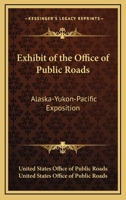 Exhibit Of The Office Of Public Roads: Alaska-Yukon-Pacific Exposition 0548478880 Book Cover