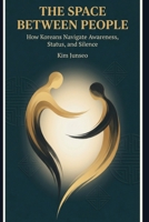 The Space Between People: How Koreans Navigate Awareness, Status, and Silence B0GDZPLFNG Book Cover