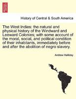 The West Indies: the natural and physical history of the Windward and Leeward Colonies; with some account of the moral, social, and political ... and after the abolition of negro slavery. 1241503303 Book Cover
