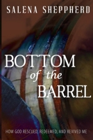 Bottom of the Barrel: How God Rescued, Redeemed, and Revived Me B0BZF776H3 Book Cover