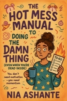The Hot Mess Manual to Doing the Damn Thing (Even When You're Dead Inside): Gritty Self-Motivation for the Burnt Out, Overwhelmed, and Kinda Over It ... Glow-Ups, Grit & Getting Your Sh*t Together) B0FB9QSJK6 Book Cover