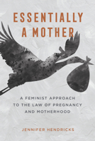 Essentially a Mother: A Feminist Approach to the Law of Pregnancy and Motherhood 0520388267 Book Cover