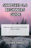 Snapseed 3.0 Beginners Guide: A Step-by-Step Journey into Mobile Photo Mastery B0FHFZ64R9 Book Cover