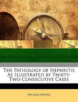 The Pathology of Nephritis as Illustrated by Thirty-two Consecutive Cases 1146682816 Book Cover