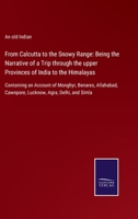 From Calcutta to the Snowy Range: Being the Narrative of a Trip through the upper Provinces of India to the Himalayas: Containing an Account of ... Cawnpore, Lucknow, Agra, Delhi, and Simla 3752578882 Book Cover