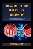 MANAGING CELIAC DISEASE FOR BEGINNERS: Living a Healthy, Gluten-Free Life with Easy Recipes and Expert Advice B0FQMP97WY Book Cover