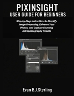 PIXINSIGHT USER GUIDE FOR BEGINNERS: Step-by-Step Instructions to Simplify Image Processing, Enhance Your Photos, and Capture Stunning Astrophotography Results B0FR1S8HB9 Book Cover