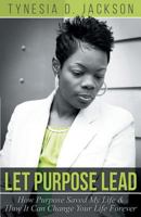 Let Purpose Lead: How Purpose Saved My Life & How It Can Change Your Life Forever 1457557541 Book Cover
