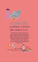 A Guide to Learning Fitness The Simple Way: Master lifting basics, bulk up, cut down, sculpt abs for dream body. Build strength, empower self, address common physical issues. 1304174115 Book Cover