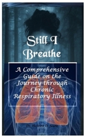 Still I Breathe: A Comprehensive Guide on the Journey through Chronic Respiratory Illness B0FKH5LLJQ Book Cover