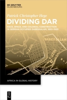 Dividing Dar: Race, Space, and Colonial Construction in German Occupied Daressalam (1850–1920) (Africa in Global History, 10) 3111381331 Book Cover