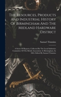 The Resources, Products And Industrial History Of Birmingham And The Midland Hardware District: A Series Of Reports, Collected By The Local Industries ... Birmingham, In 1865: Edited By Samuel Timmins 1015781942 Book Cover
