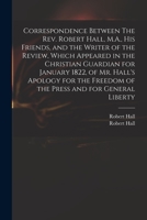 Correspondence Between the REV. Robert Hall His Friends and the Writer of the Review 1015312861 Book Cover