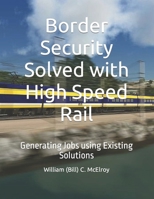 Border Security Solved with High Speed Rail : Generating Jobs Using Existing Solutions 1094869856 Book Cover
