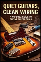 QUIET GUITARS, CLEAN WIRING:: A NO-BUZZ GUIDE TO GUITAR ELECTRONICS B0GHN9SN97 Book Cover