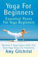 Yoga For Beginners: Essential Poses For Yoga Beginners - Become A Yoga Expert With The Best Yoga Poses For Flexibility 1490345485 Book Cover