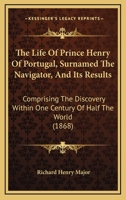 The Life Of Prince Henry Of Portugal, Surnamed The Navigator, And Its Results: Comprising The Discovery Within One Century Of Half The World 1018815511 Book Cover