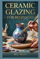Ceramic Glazing For Beginners: A Comprehensive Manual to Learn how to capture the elegance of petals and leaves through simple methods. B0H145FQC8 Book Cover
