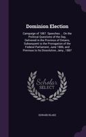 Dominion Election, Campaign of 1887: Speeches on the Political Questions of the Day, Delivered in the Province of Ontario, Subsequent to the Prorogation of the Federal Parliament, June, 1886, and Prev 1359912029 Book Cover
