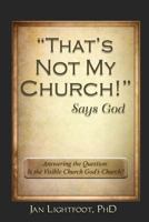 "That's Not My Church!" Says God: Answering the Question: Is the Visible Church God's Church? 1986570215 Book Cover