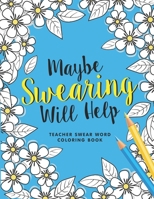 Maybe Swearing Will Help: A Swear Word Coloring Book for Teachers, Funny Adult Coloring Book for Teachers, Professors ... for Stress Relief and Relaxation ( Gifts for Teachers ) B08K4K1SYC Book Cover