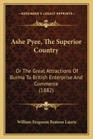 Ashe Pyee, the Superior Country Or, the Great Attractions of Burma to British Enterprise and Commerce 116079734X Book Cover