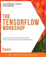 The TensorFlow Workshop: A hands-on guide to building deep learning models from scratch using real-world datasets 1800205252 Book Cover