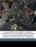 Examination in theory v. normal schools as the training for teachers: a letter to Oscar Browning, M.A., fellow of King's College, Cambridge Volume Talbot collection of British pamphlets 1149914998 Book Cover