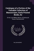 Catalogue of a Portion of the Valuable Collection of Manuscripts, Early Printed Books, &C: Of the Late William Morris, of Kelmscott House, Hammersmith 1340831856 Book Cover