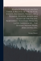 Reminiscences of an old Timer. A Recital of the Actual Events, Incidents, Trials ... of a Pioneer, Hunter, Miner and Scout of the Pacific Northwest, ... ... the Several Indian Wars, Anecdotes, etc. 1015919871 Book Cover