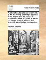 A. Shirrefs' sale catalogue, for 1795,-6, &c. &c. Being an humble address to his friends and the public, in hudibrastic verse. To which is added his ... and shop-bill, as published, at Aberdeen 1171427441 Book Cover