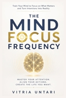 The Mind Focus Frequency: Train Your Mind to Focus on What Matters and Turn Intentions Into Reality B0H54JFPY4 Book Cover
