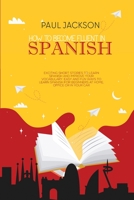 How to Become Fluent In Spanish: Exciting Short Stories to Learn Spanish and Improve Your Vocabulary. Easy and Fun Ways to Learn Spanish for Beginners at Home, Office or in Your Car 1801891273 Book Cover