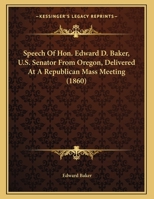 Speech Of Hon. Edward D. Baker, U.S. Senator From Oregon, Delivered At A Republican Mass Meeting 0548564523 Book Cover