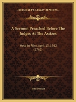A Sermon Preached Before The Judges At The Assizes: Held In Flint, April 13, 1762 1437466087 Book Cover