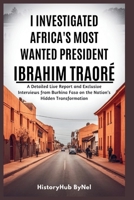I Investigated Africa’s Most Wanted President: Ibrahim Traoré – Don’t Trust Everything You See on the Internet: A Detailed Live Report and Exclusive ... on the Nation’s ...... (The People Profiles) B0FHXRR5QL Book Cover
