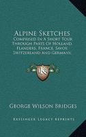Alpine Sketches: Comprised In A Short Tour Through Parts Of Holland, Flanders, France, Savoy, Switzerland And Germany, During The Summer Of 1814 1241505926 Book Cover